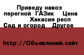 Приведу навоз, перегной. ГАЗик. › Цена ­ 3 500 - Хакасия респ. Сад и огород » Другое   